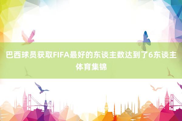 巴西球员获取FIFA最好的东谈主数达到了6东谈主体育集锦