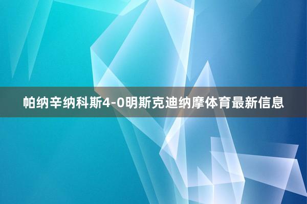 帕纳辛纳科斯4-0明斯克迪纳摩体育最新信息