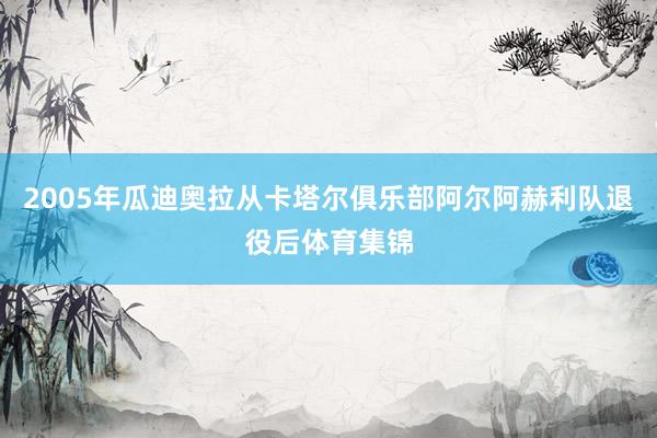 2005年瓜迪奥拉从卡塔尔俱乐部阿尔阿赫利队退役后体育集锦