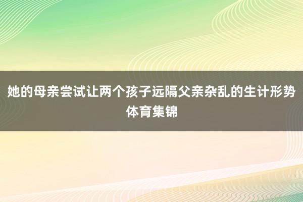 她的母亲尝试让两个孩子远隔父亲杂乱的生计形势体育集锦