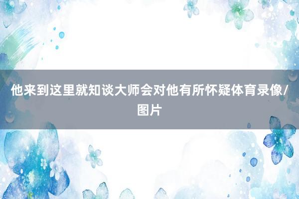 他来到这里就知谈大师会对他有所怀疑体育录像/图片