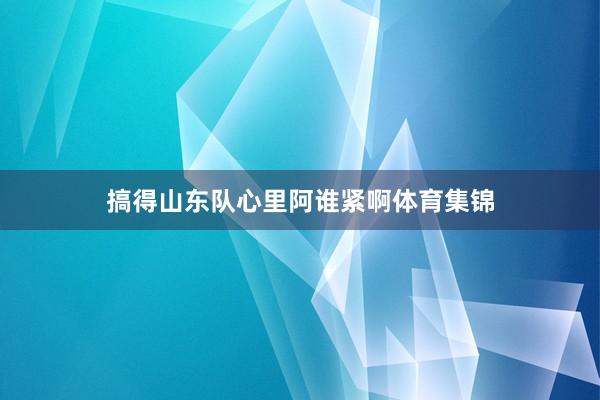 搞得山东队心里阿谁紧啊体育集锦