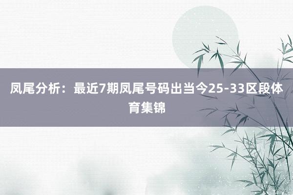 凤尾分析：最近7期凤尾号码出当今25-33区段体育集锦