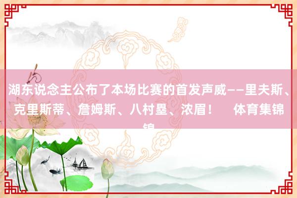 湖东说念主公布了本场比赛的首发声威——里夫斯、克里斯蒂、詹姆斯、八村塁、浓眉！    体育集锦