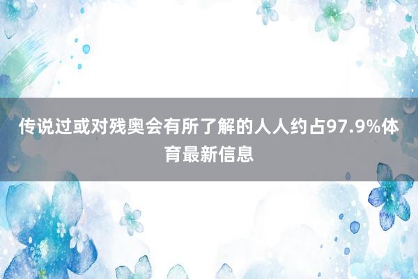 传说过或对残奥会有所了解的人人约占97.9%体育最新信息