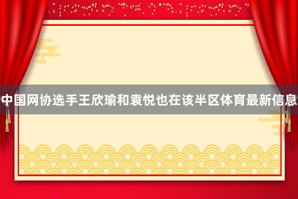 中国网协选手王欣瑜和袁悦也在该半区体育最新信息