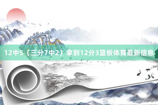 12中5（三分7中2）拿到12分3篮板体育最新信息