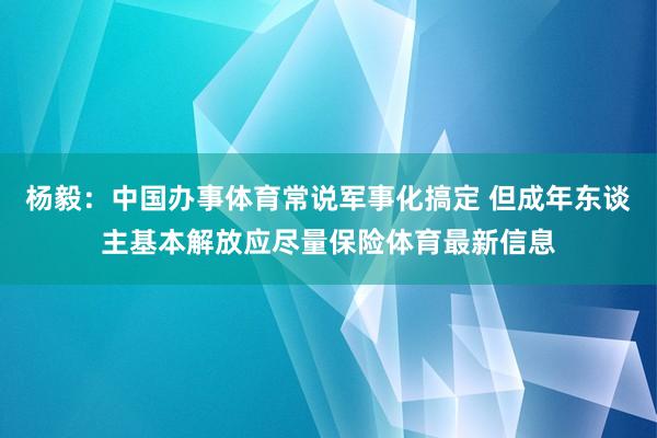 杨毅：中国办事体育常说军事化搞定 但成年东谈主基本解放应尽量保险体育最新信息