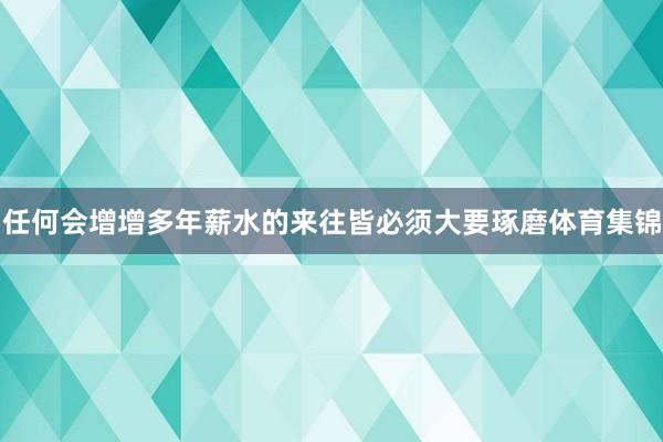 任何会增增多年薪水的来往皆必须大要琢磨体育集锦