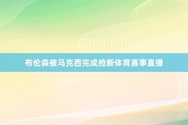 布伦森被马克西完成抢断体育赛事直播