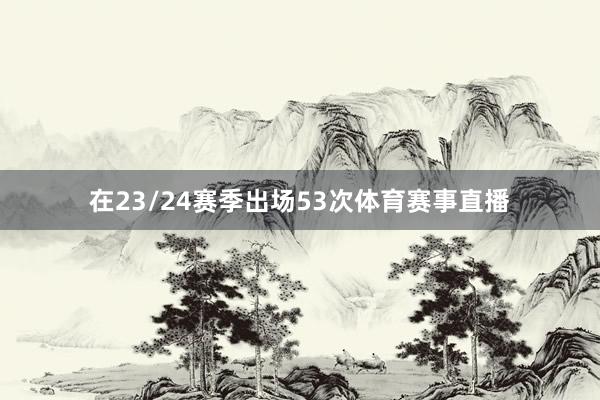 在23/24赛季出场53次体育赛事直播