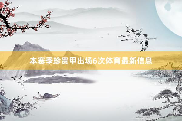 本赛季珍贵甲出场6次体育最新信息