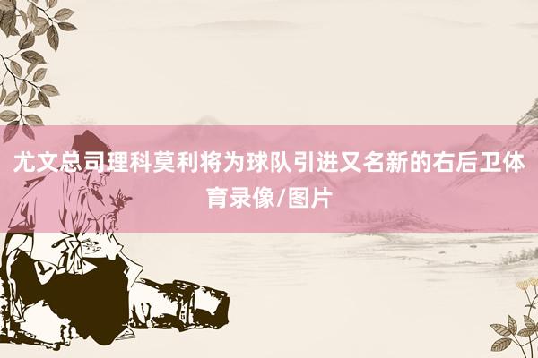 尤文总司理科莫利将为球队引进又名新的右后卫体育录像/图片