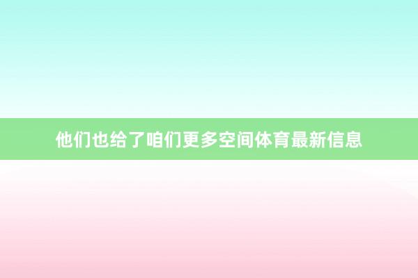 他们也给了咱们更多空间体育最新信息