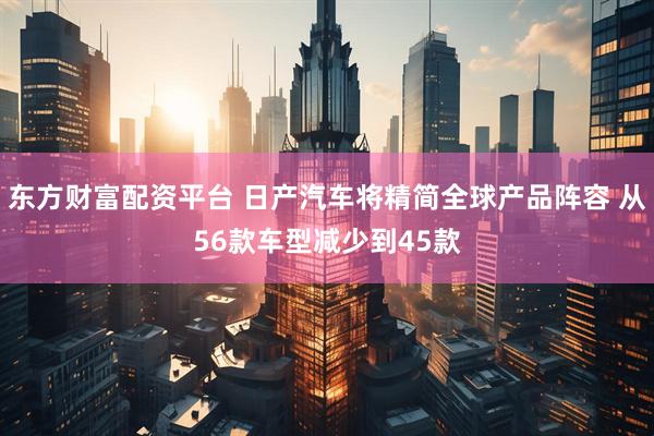 东方财富配资平台 日产汽车将精简全球产品阵容 从56款车型减少到45款