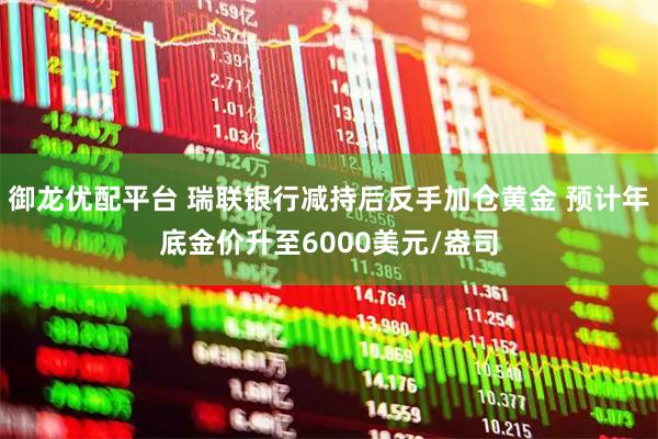 御龙优配平台 瑞联银行减持后反手加仓黄金 预计年底金价升至6000美元/盎司