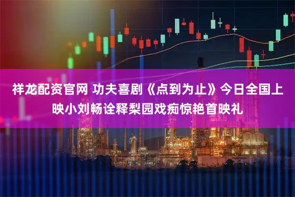 祥龙配资官网 功夫喜剧《点到为止》今日全国上映小刘畅诠释梨园戏痴惊艳首映礼