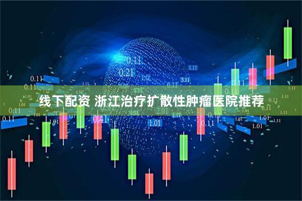 线下配资 浙江治疗扩散性肿瘤医院推荐