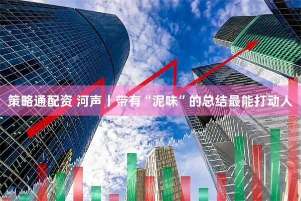 策略通配资 河声丨带有“泥味”的总结最能打动人