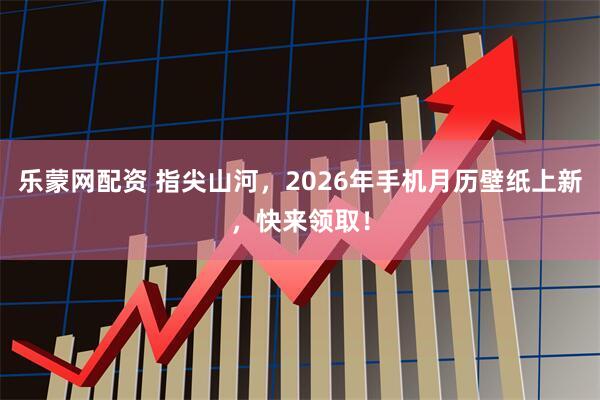 乐蒙网配资 指尖山河，2026年手机月历壁纸上新，快来领取！