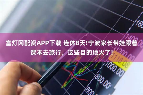 富灯网配资APP下载 连休8天!宁波家长带娃跟着课本去旅行，这些目的地火了!