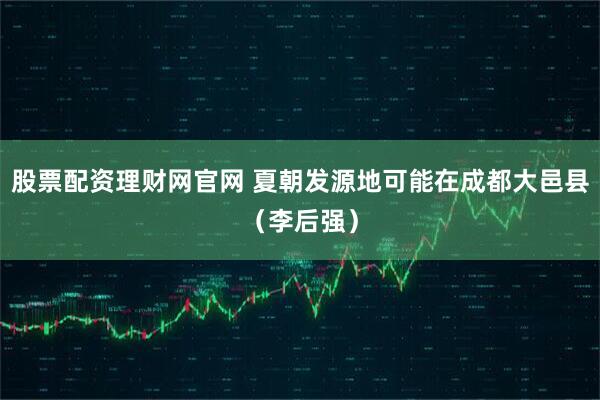 股票配资理财网官网 夏朝发源地可能在成都大邑县（李后强）