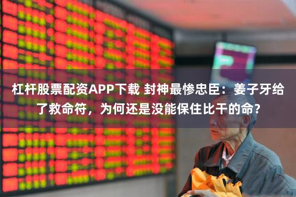 杠杆股票配资APP下载 封神最惨忠臣：姜子牙给了救命符，为何还是没能保住比干的命？