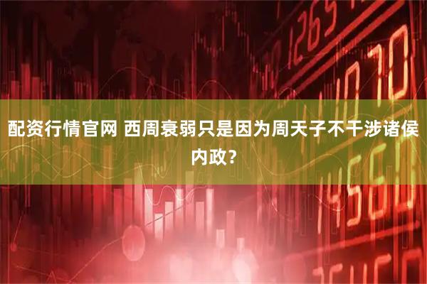 配资行情官网 西周衰弱只是因为周天子不干涉诸侯内政？