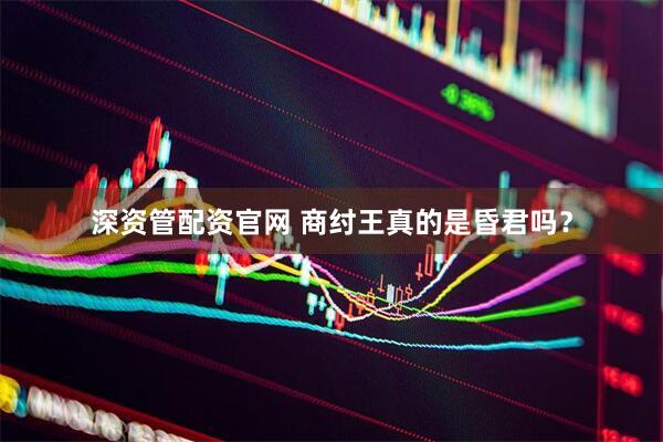 深资管配资官网 商纣王真的是昏君吗？