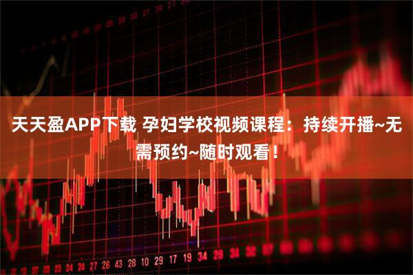 天天盈APP下载 孕妇学校视频课程：持续开播~无需预约~随时观看！