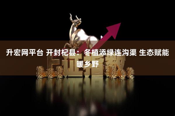 升宏网平台 开封杞县：冬植添绿连沟渠 生态赋能暖乡野