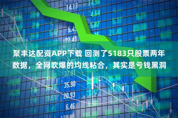 聚丰达配资APP下载 回测了5183只股票两年数据，全网吹爆的均线粘合，其实是亏钱黑洞