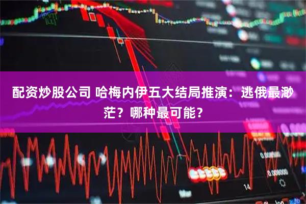 配资炒股公司 哈梅内伊五大结局推演：逃俄最渺茫？哪种最可能？