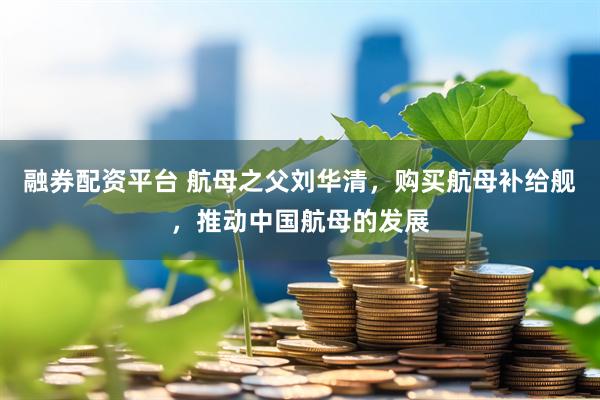 融券配资平台 航母之父刘华清，购买航母补给舰，推动中国航母的发展