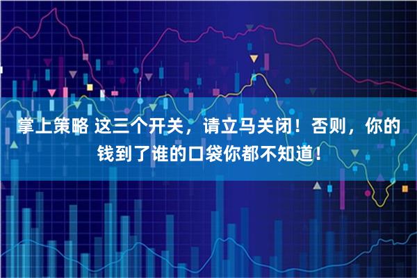 掌上策略 这三个开关，请立马关闭！否则，你的钱到了谁的口袋你都不知道！