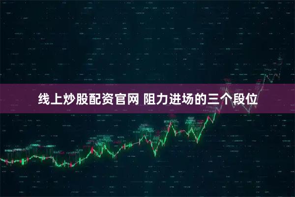 线上炒股配资官网 阻力进场的三个段位