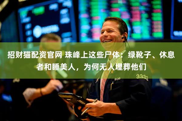 招财猫配资官网 珠峰上这些尸体：绿靴子、休息者和睡美人，为何无人埋葬他们