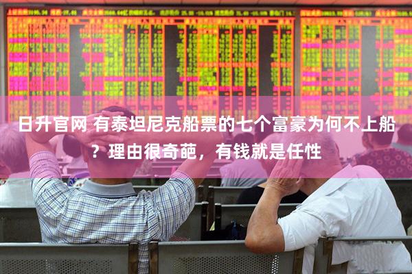 日升官网 有泰坦尼克船票的七个富豪为何不上船？理由很奇葩，有钱就是任性