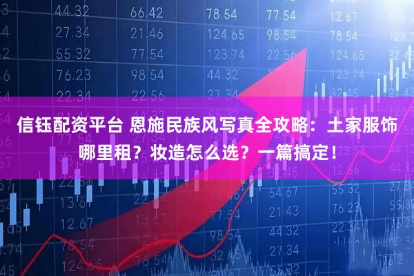 信钰配资平台 恩施民族风写真全攻略：土家服饰哪里租？妆造怎么选？一篇搞定！