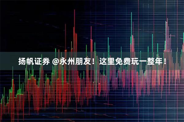扬帆证券 @永州朋友！这里免费玩一整年！