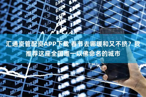 汇通资管配资APP下载 春节去哪暖和又不挤？我推荐这座全国唯一以佛命名的城市