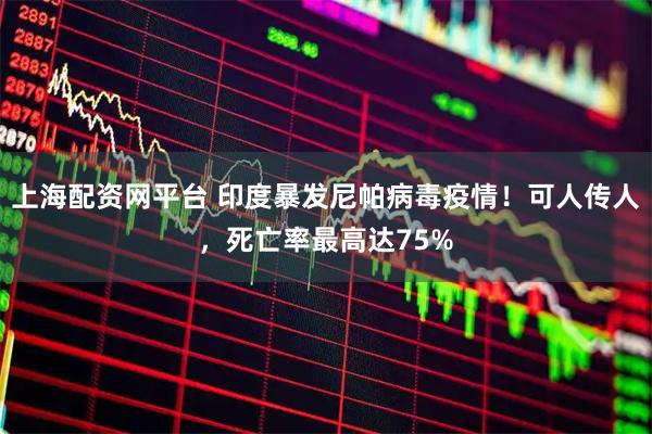 上海配资网平台 印度暴发尼帕病毒疫情！可人传人，死亡率最高达75%