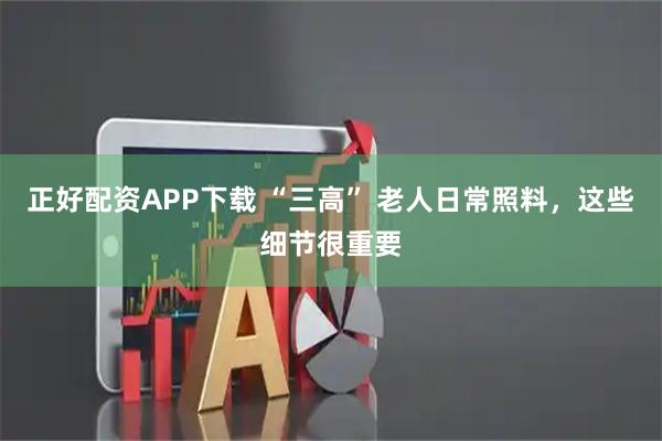 正好配资APP下载 “三高” 老人日常照料，这些细节很重要